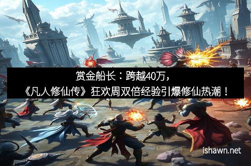 赏金船长：跨越40万，《凡人修仙传》狂欢周双倍经验引爆修仙热潮！