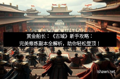 赏金船长：《古域》新手攻略：完美修炼副本全解析，助你轻松登顶！