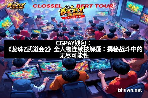 CGPAY钱包：《龙珠Z武道会2》全人物连续技解疑：揭秘战斗中的无尽可能性
